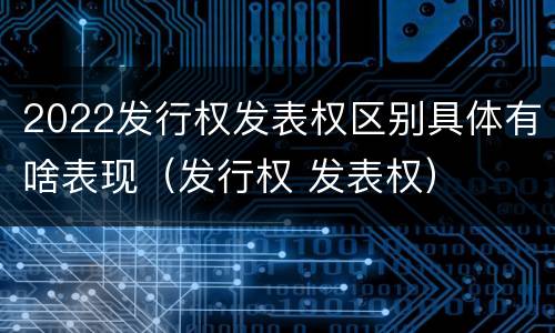 2022发行权发表权区别具体有啥表现（发行权 发表权）