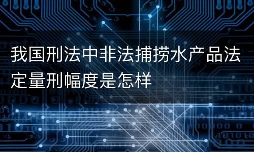 我国刑法中非法捕捞水产品法定量刑幅度是怎样