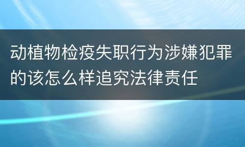 动植物检疫失职行为涉嫌犯罪的该怎么样追究法律责任