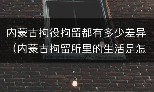 内蒙古拘役拘留都有多少差异（内蒙古拘留所里的生活是怎么样的）