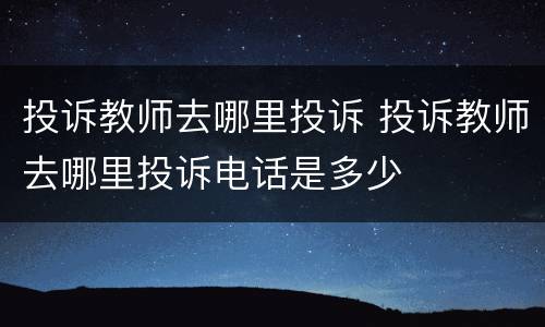 投诉教师去哪里投诉 投诉教师去哪里投诉电话是多少