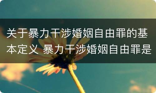 关于暴力干涉婚姻自由罪的基本定义 暴力干涉婚姻自由罪是告诉才处理的犯罪