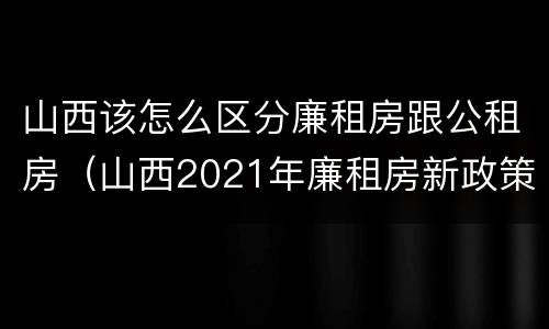 山西该怎么区分廉租房跟公租房（山西2021年廉租房新政策）