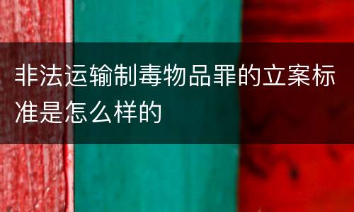 非法运输制毒物品罪的立案标准是怎么样的