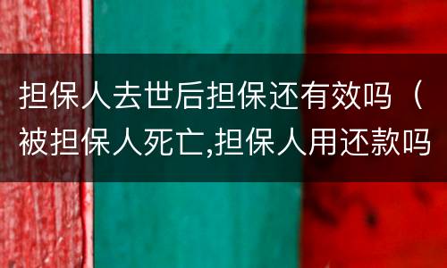 担保人去世后担保还有效吗（被担保人死亡,担保人用还款吗?）