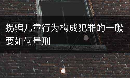 拐骗儿童行为构成犯罪的一般要如何量刑