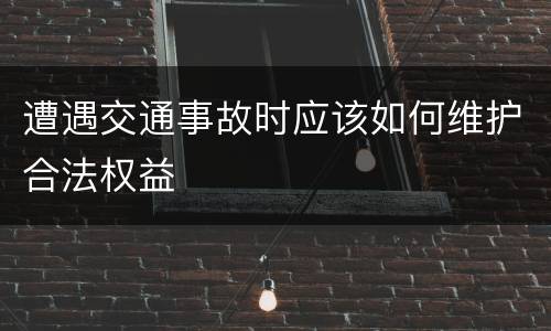 遭遇交通事故时应该如何维护合法权益
