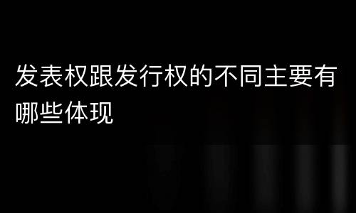 发表权跟发行权的不同主要有哪些体现