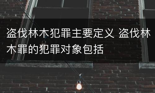 盗伐林木犯罪主要定义 盗伐林木罪的犯罪对象包括