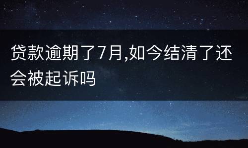 贷款逾期了7月,如今结清了还会被起诉吗