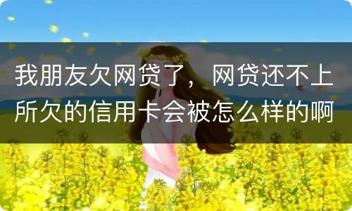 我朋友欠网贷了，网贷还不上所欠的信用卡会被怎么样的啊