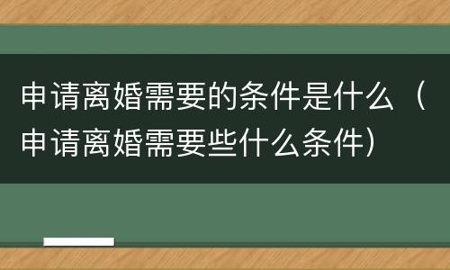 申请离婚需要的条件是什么（申请离婚需要些什么条件）