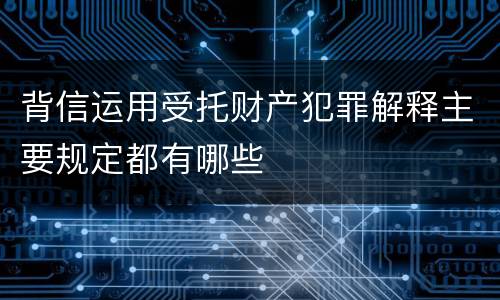 背信运用受托财产犯罪解释主要规定都有哪些