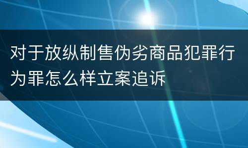 对于放纵制售伪劣商品犯罪行为罪怎么样立案追诉