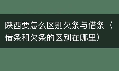 陕西要怎么区别欠条与借条（借条和欠条的区别在哪里）