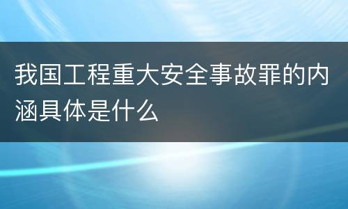 我国工程重大安全事故罪的内涵具体是什么