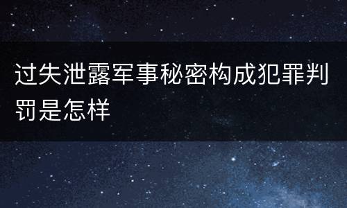 过失泄露军事秘密构成犯罪判罚是怎样