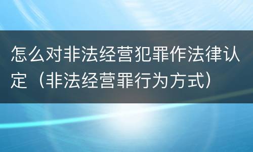 怎么对非法经营犯罪作法律认定（非法经营罪行为方式）