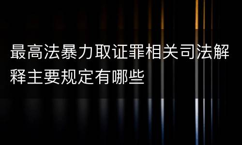 最高法暴力取证罪相关司法解释主要规定有哪些