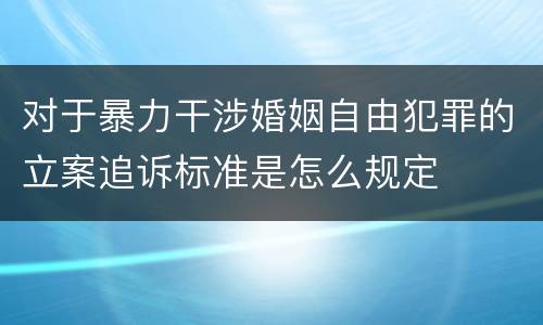 对于暴力干涉婚姻自由犯罪的立案追诉标准是怎么规定
