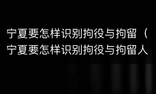 宁夏要怎样识别拘役与拘留（宁夏要怎样识别拘役与拘留人员）