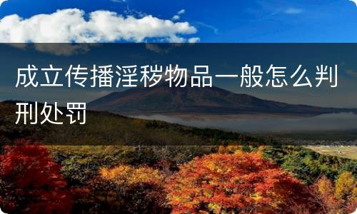 成立传播淫秽物品一般怎么判刑处罚