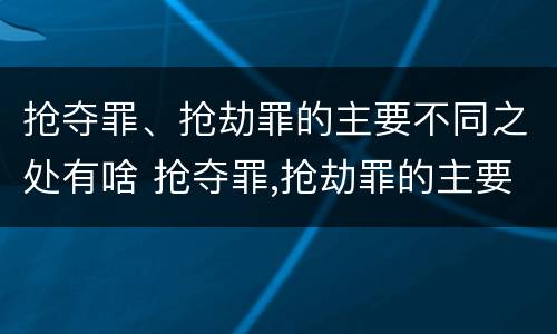 抢夺罪、抢劫罪的主要不同之处有啥 抢夺罪,抢劫罪的主要不同之处有啥特征