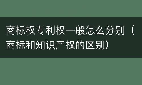 商标权专利权一般怎么分别（商标和知识产权的区别）