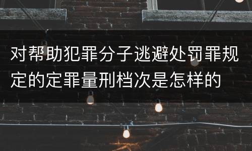 对帮助犯罪分子逃避处罚罪规定的定罪量刑档次是怎样的