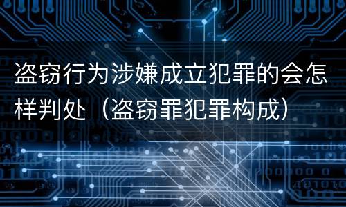 盗窃行为涉嫌成立犯罪的会怎样判处（盗窃罪犯罪构成）