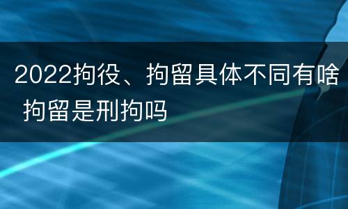 2022拘役、拘留具体不同有啥 拘留是刑拘吗