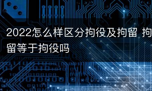 2022怎么样区分拘役及拘留 拘留等于拘役吗