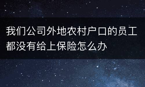 我们公司外地农村户口的员工都没有给上保险怎么办