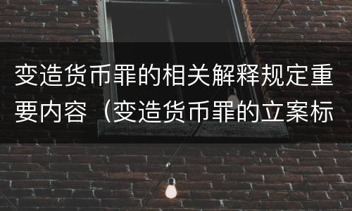 变造货币罪的相关解释规定重要内容（变造货币罪的立案标准）