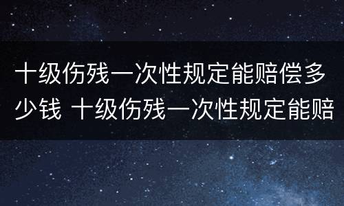 十级伤残一次性规定能赔偿多少钱 十级伤残一次性规定能赔偿多少钱啊
