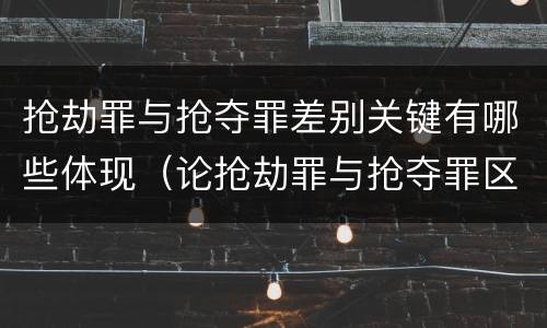 抢劫罪与抢夺罪差别关键有哪些体现（论抢劫罪与抢夺罪区别）