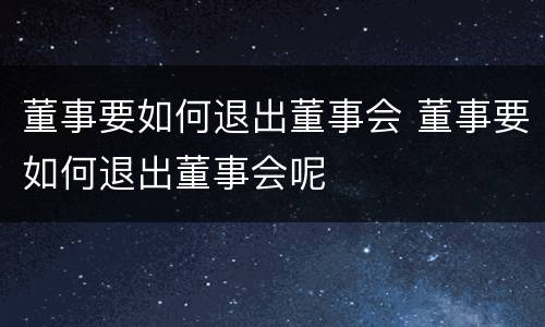 董事要如何退出董事会 董事要如何退出董事会呢