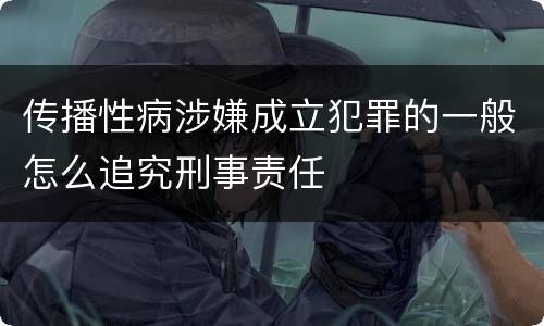 传播性病涉嫌成立犯罪的一般怎么追究刑事责任