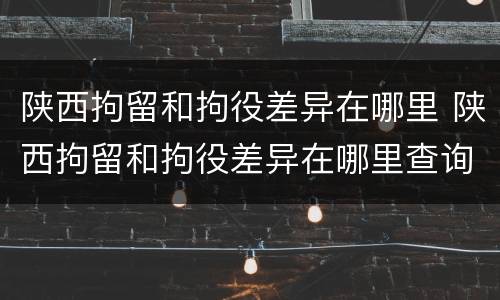 陕西拘留和拘役差异在哪里 陕西拘留和拘役差异在哪里查询