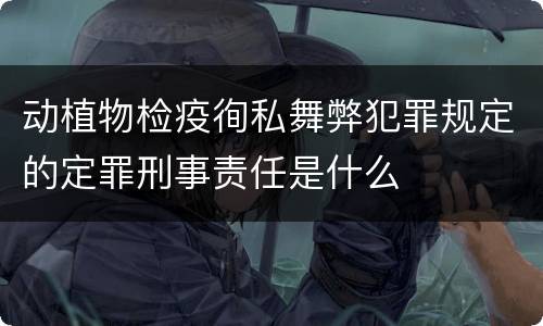 动植物检疫徇私舞弊犯罪规定的定罪刑事责任是什么