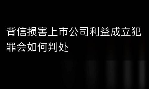 背信损害上市公司利益成立犯罪会如何判处