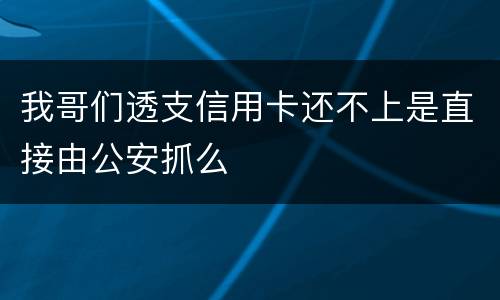 我哥们透支信用卡还不上是直接由公安抓么