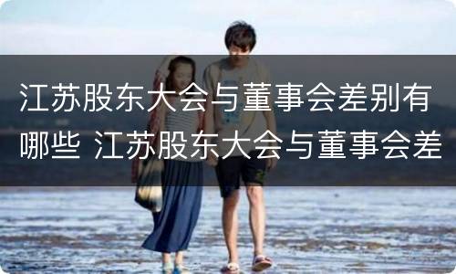 江苏股东大会与董事会差别有哪些 江苏股东大会与董事会差别有哪些问题