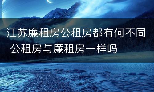江苏廉租房公租房都有何不同 公租房与廉租房一样吗