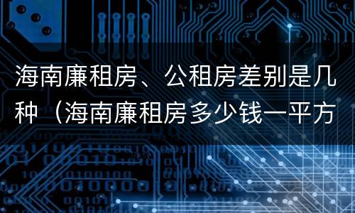 海南廉租房、公租房差别是几种（海南廉租房多少钱一平方）