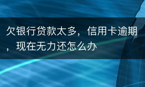 欠银行贷款太多，信用卡逾期，现在无力还怎么办