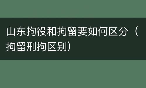 山东拘役和拘留要如何区分（拘留刑拘区别）