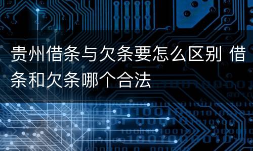 贵州借条与欠条要怎么区别 借条和欠条哪个合法