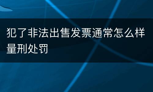 犯了非法出售发票通常怎么样量刑处罚