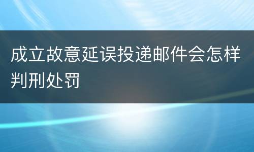 成立故意延误投递邮件会怎样判刑处罚